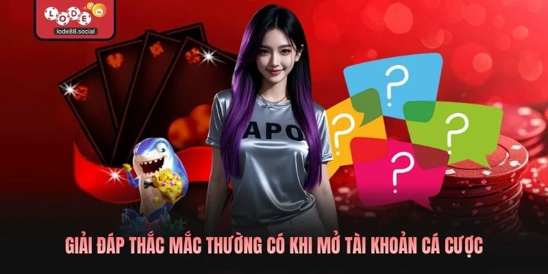 Giải đáp thắc mắc thường có khi mở tài khoản cá cược