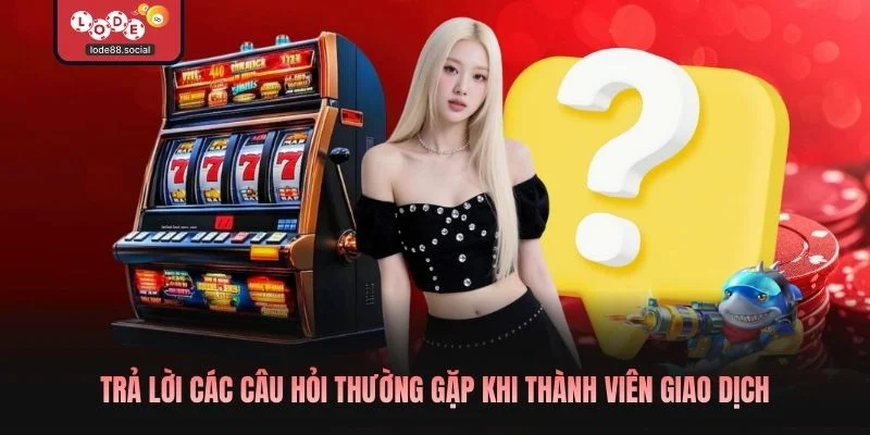 Trả lời các câu hỏi thường gặp khi thành viên giao dịch
