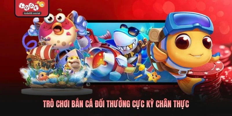 Trò chơi bắn cá đổi thưởng cực kỳ chân thực